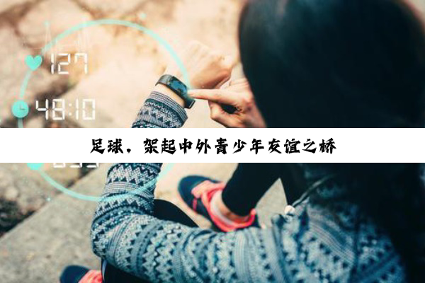 足球，架起中外青少年友谊之桥