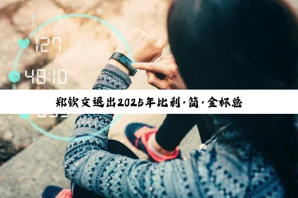 郑钦文退出2025年比利·简·金杯总决赛