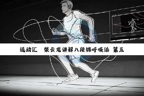 运动汇丨柴云龙讲解八段锦呼吸法 第五式：摇头摆尾去心火